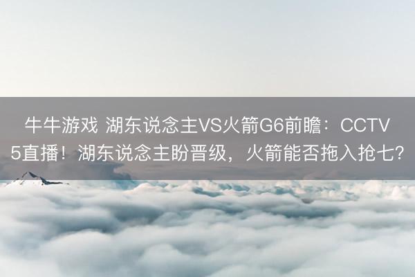 牛牛游戏 湖东说念主VS火箭G6前瞻：CCTV5直播！湖东说念主盼晋级，火箭能否拖入抢七？