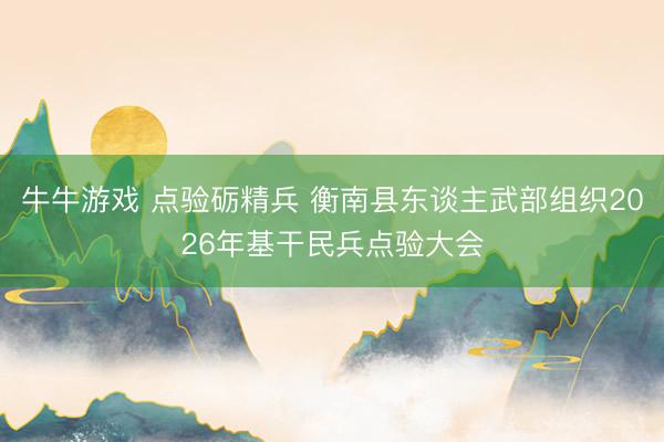 牛牛游戏 点验砺精兵 衡南县东谈主武部组织2026年基干民兵点验大会