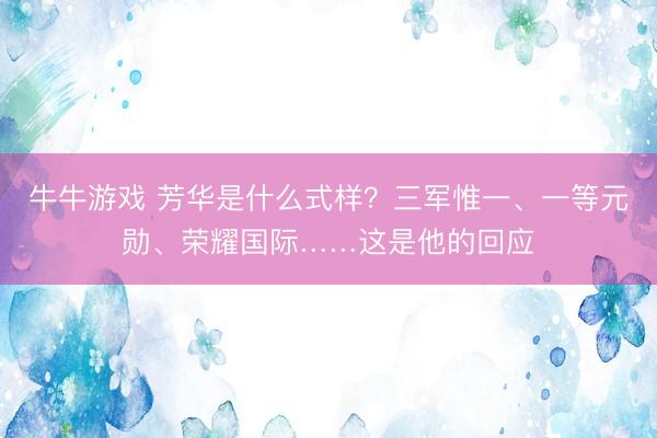 牛牛游戏 芳华是什么式样？三军惟一、一等元勋、荣耀国际……这是他的回应