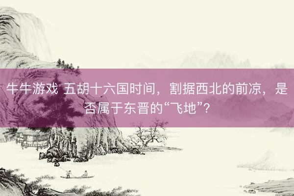 牛牛游戏 五胡十六国时间，割据西北的前凉，是否属于东晋的“飞地”？