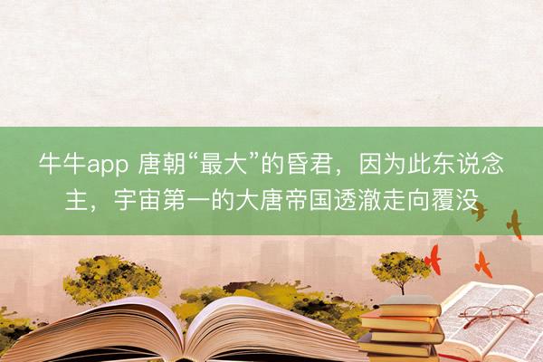 牛牛app 唐朝“最大”的昏君，因为此东说念主，宇宙第一的大唐帝国透澈走向覆没