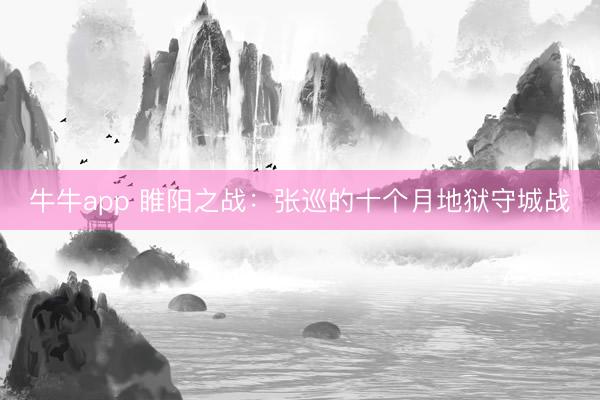 牛牛app 睢阳之战：张巡的十个月地狱守城战