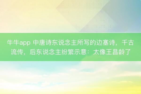 牛牛app 中唐诗东说念主所写的边塞诗，千古流传，后东说念主纷繁示意：太像王昌龄了