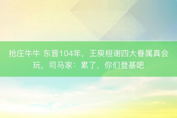 抢庄牛牛 东晋104年，王庾桓谢四大眷属真会玩，司马家：累了，你们登基吧