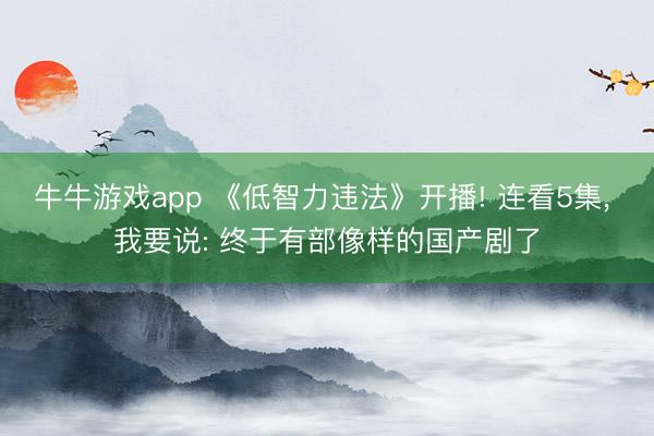 牛牛游戏app 《低智力违法》开播! 连看5集， 我要说: 终于有部像样的国产剧了