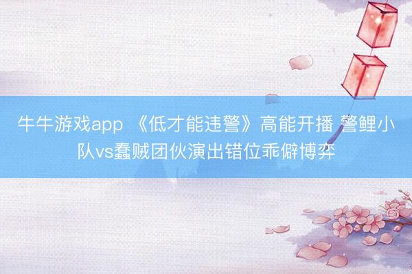 牛牛游戏app 《低才能违警》高能开播 警鲤小队vs蠢贼团伙演出错位乖僻博弈
