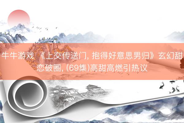 牛牛游戏 《上交传送门， 抱得好意思男归》玄幻甜恋破圈， (69集)高甜高燃引热议