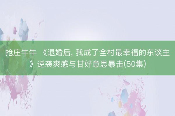 抢庄牛牛 《退婚后， 我成了全村最幸福的东谈主》逆袭爽感与甘好意思暴击(50集)