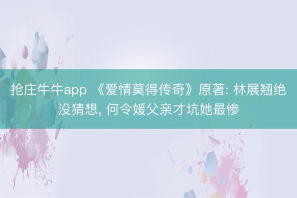 抢庄牛牛app 《爱情莫得传奇》原著: 林展翘绝没猜想， 何令媛父亲才坑她最惨