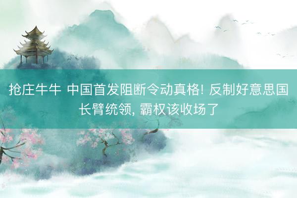 抢庄牛牛 中国首发阻断令动真格! 反制好意思国长臂统领， 霸权该收场了