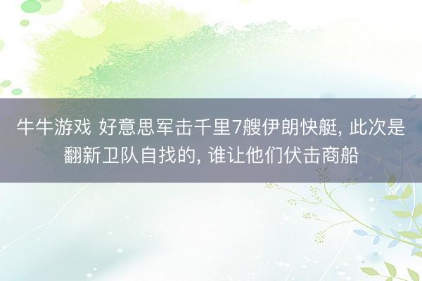 牛牛游戏 好意思军击千里7艘伊朗快艇， 此次是翻新卫队自找的， 谁让他们伏击商船