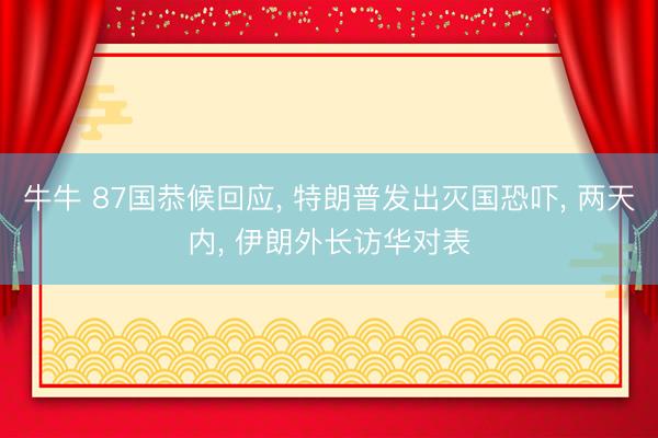 牛牛 87国恭候回应， 特朗普发出灭国恐吓， 两天内， 伊朗外长访华对表