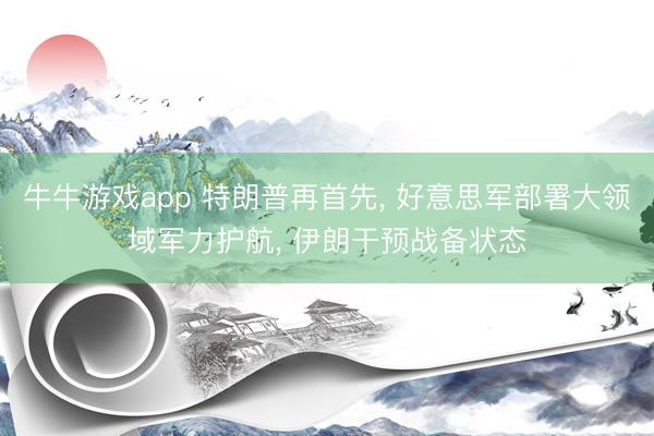 牛牛游戏app 特朗普再首先， 好意思军部署大领域军力护航， 伊朗干预战备状态