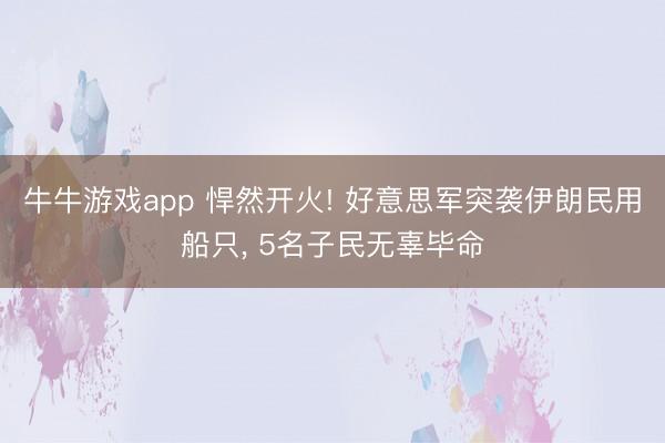 牛牛游戏app 悍然开火! 好意思军突袭伊朗民用船只， 5名子民无辜毕命