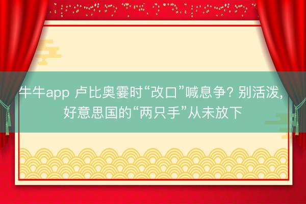牛牛app 卢比奥霎时“改口”喊息争? 别活泼， 好意思国的“两只手”从未放下
