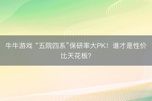 牛牛游戏 “五院四系”保研率大PK！谁才是性价比天花板？