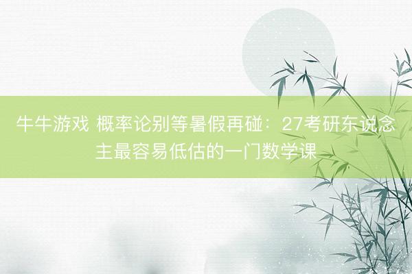 牛牛游戏 概率论别等暑假再碰：27考研东说念主最容易低估的一门数学课