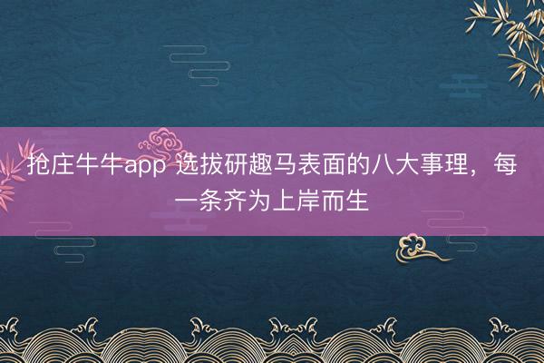 抢庄牛牛app 选拔研趣马表面的八大事理，每一条齐为上岸而生
