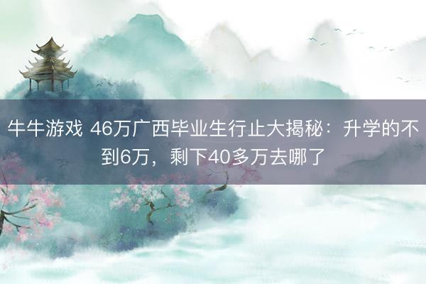 牛牛游戏 46万广西毕业生行止大揭秘：升学的不到6万，剩下40多万去哪了