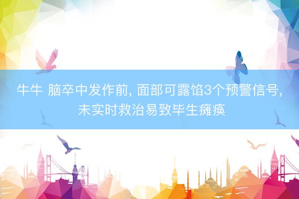 牛牛 脑卒中发作前， 面部可露馅3个预警信号， 未实时救治易致毕生瘫痪