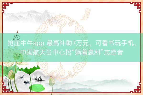 抢庄牛牛app 最高补助7万元，可看书玩手机，中国航天员中心招“躺着赢利”志愿者
