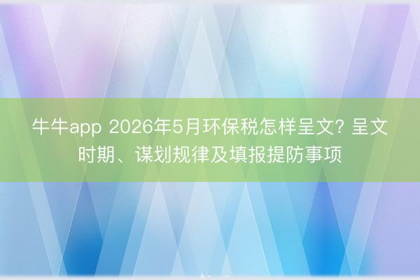 牛牛app 2026年5月环保税怎样呈文? 呈文时期、谋划规律及填报提防事项