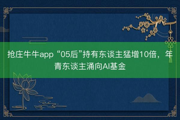 抢庄牛牛app “05后”持有东谈主猛增10倍，年青东谈主涌向AI基金