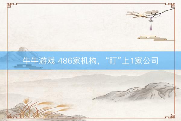 牛牛游戏 486家机构，“盯”上1家公司