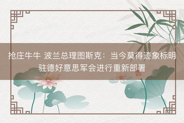 抢庄牛牛 波兰总理图斯克：当今莫得迹象标明驻德好意思军会进行重新部署
