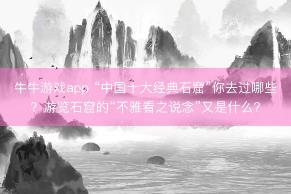 牛牛游戏app “中国十大经典石窟”你去过哪些？游览石窟的“不雅看之说念”又是什么？