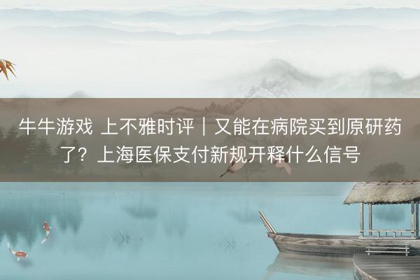 牛牛游戏 上不雅时评｜又能在病院买到原研药了？上海医保支付新规开释什么信号