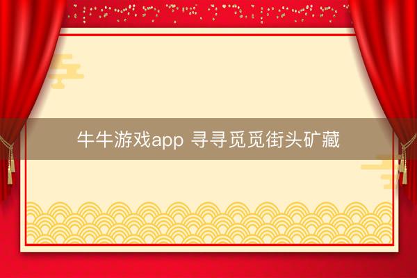 牛牛游戏app 寻寻觅觅街头矿藏