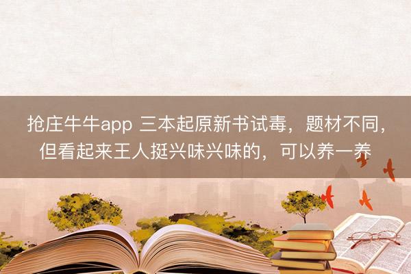 抢庄牛牛app 三本起原新书试毒，题材不同，但看起来王人挺兴味兴味的，可以养一养