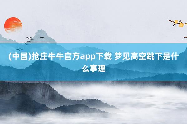 (中国)抢庄牛牛官方app下载 梦见高空跳下是什么事理