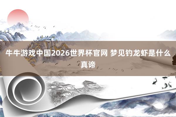 牛牛游戏中国2026世界杯官网 梦见钓龙虾是什么真谛