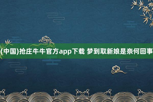 (中国)抢庄牛牛官方app下载 梦到取新娘是奈何回事