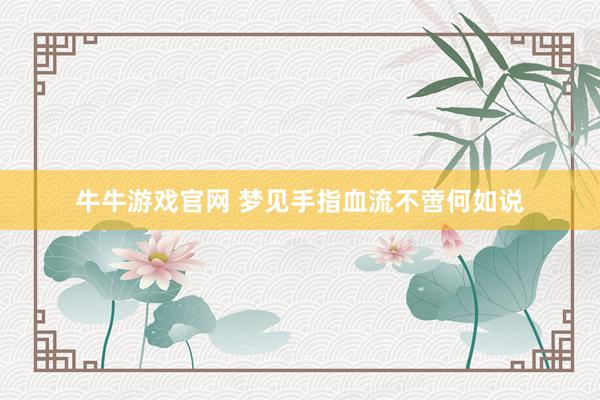 牛牛游戏官网 梦见手指血流不啻何如说