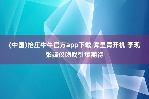 (中国)抢庄牛牛官方app下载 雾里青开机 李现张婧仪吻戏引爆期待