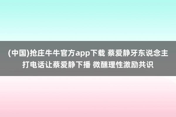 (中国)抢庄牛牛官方app下载 蔡爱静牙东说念主打电话让蔡爱静下播 微醺理性激励共识