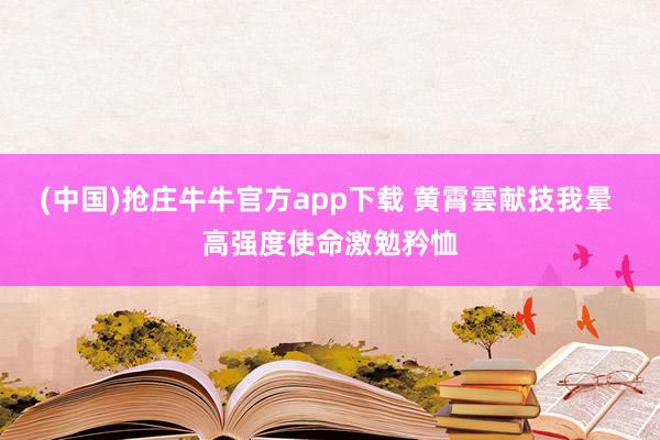 (中国)抢庄牛牛官方app下载 黄霄雲献技我晕 高强度使命激勉矜恤