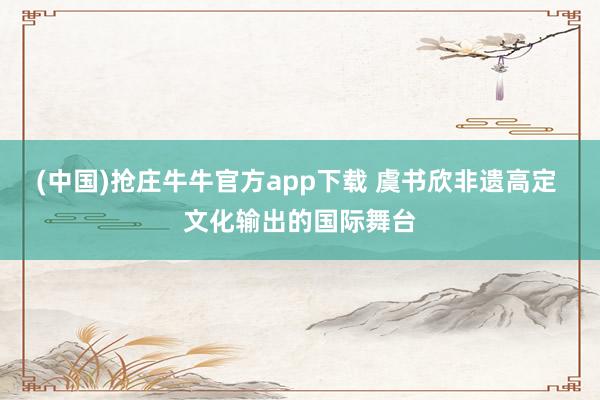 (中国)抢庄牛牛官方app下载 虞书欣非遗高定 文化输出的国际舞台