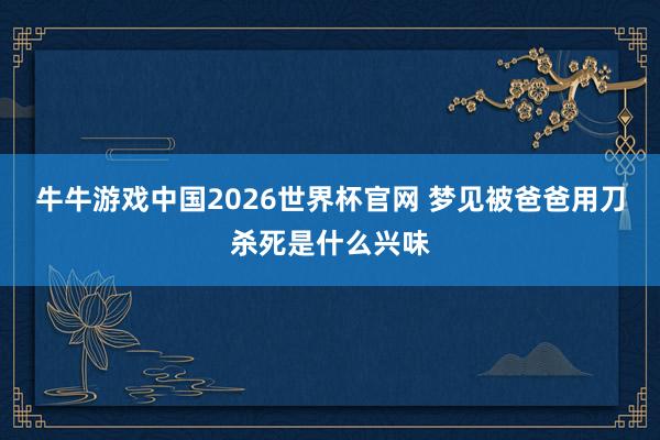 牛牛游戏中国2026世界杯官网 梦见被爸爸用刀杀死是什么兴味