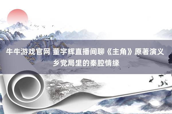 牛牛游戏官网 董宇辉直播间聊《主角》原著演义 乡党局里的秦腔情缘