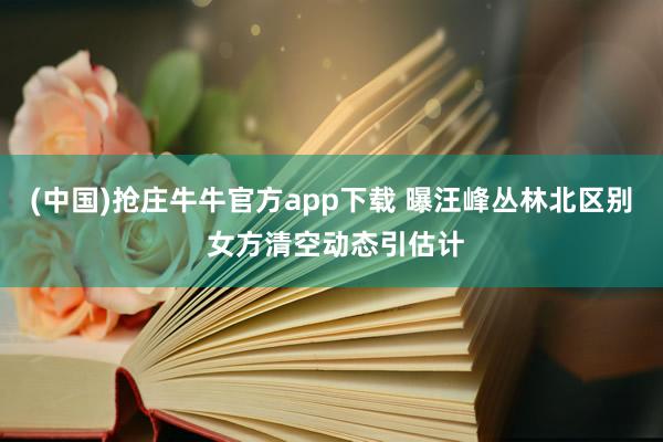 (中国)抢庄牛牛官方app下载 曝汪峰丛林北区别 女方清空动态引估计