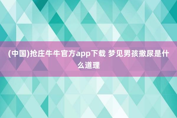 (中国)抢庄牛牛官方app下载 梦见男孩撒尿是什么道理