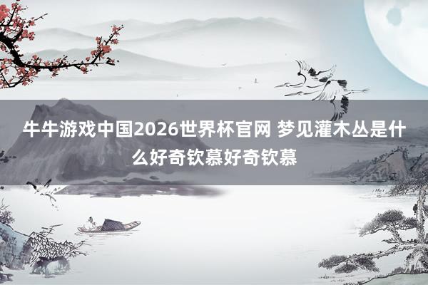 牛牛游戏中国2026世界杯官网 梦见灌木丛是什么好奇钦慕好奇钦慕