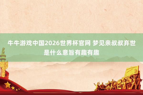牛牛游戏中国2026世界杯官网 梦见亲叔叔弃世是什么意旨有趣有趣