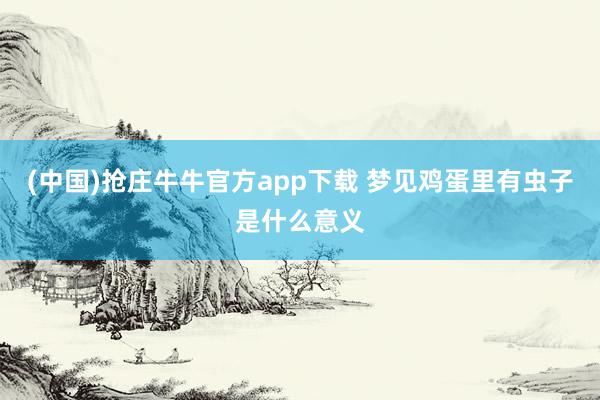 (中国)抢庄牛牛官方app下载 梦见鸡蛋里有虫子是什么意义
