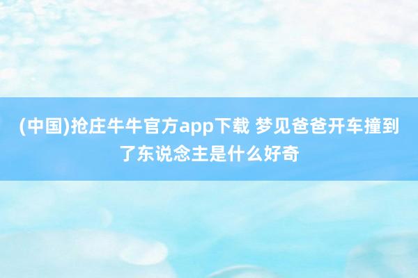 (中国)抢庄牛牛官方app下载 梦见爸爸开车撞到了东说念主是什么好奇