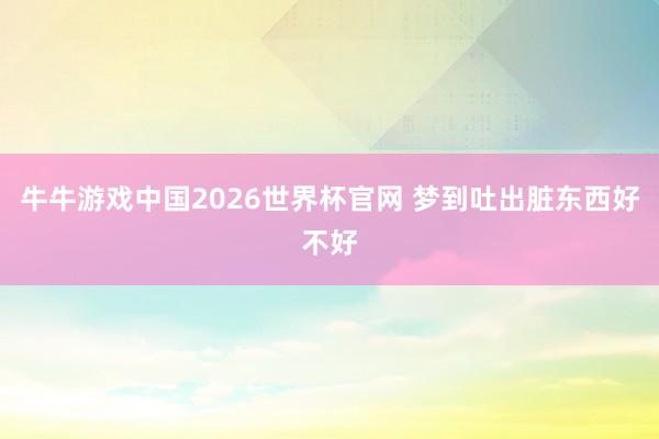 牛牛游戏中国2026世界杯官网 梦到吐出脏东西好不好